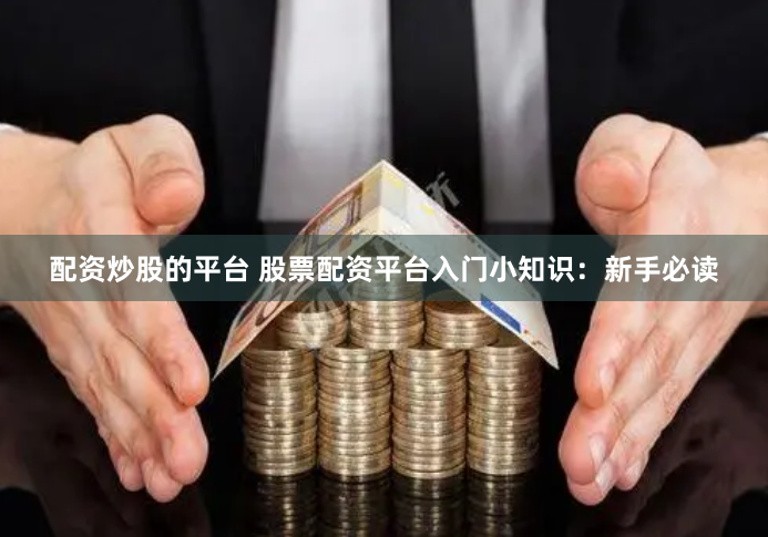 配资炒股的平台 股票配资平台入门小知识：新手必读
