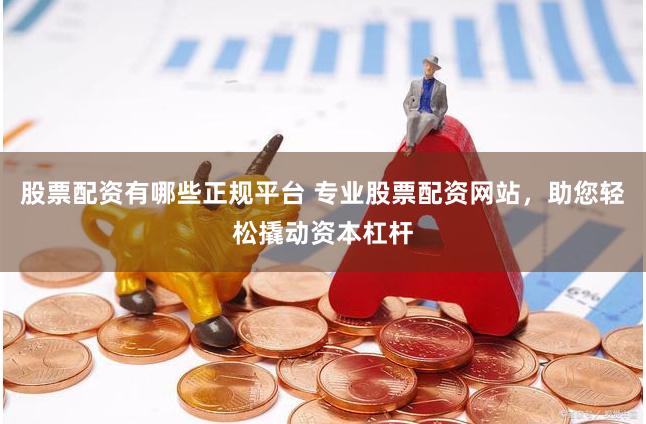 股票配资有哪些正规平台 专业股票配资网站,助您轻松撬动资本杠杆