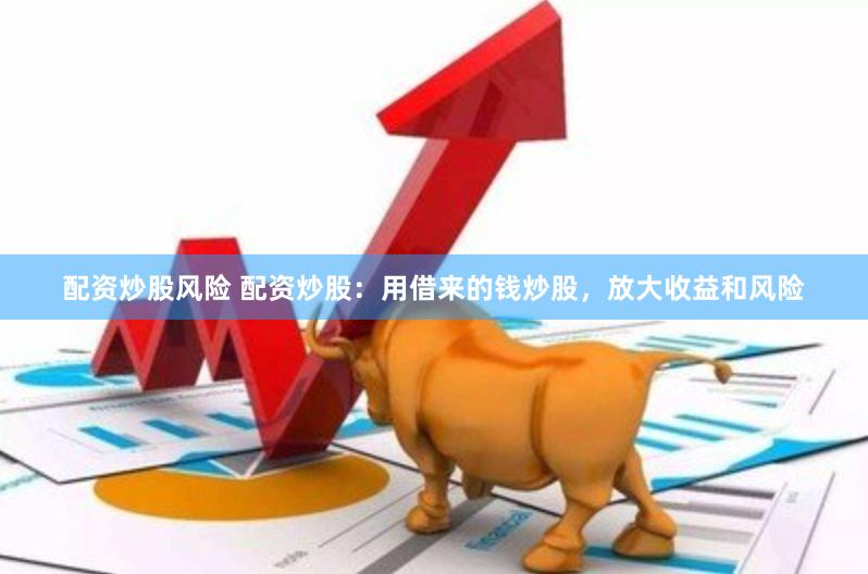配资炒股风险 配资炒股：用借来的钱炒股，放大收益和风险