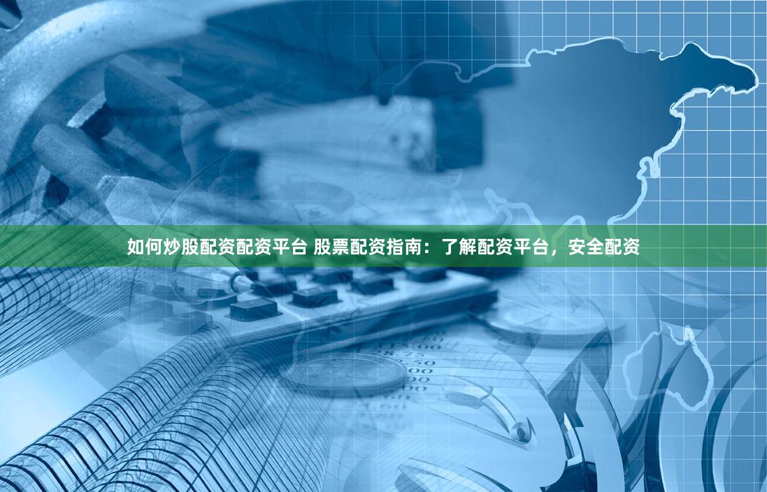 如何炒股配资配资平台 股票配资指南：了解配资平台，安全配资