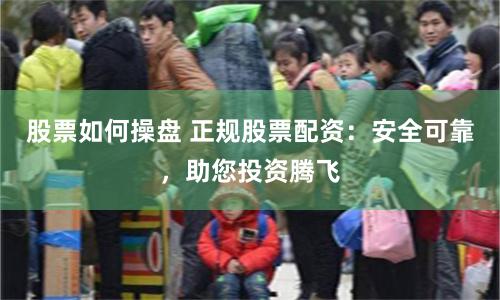 股票如何操盘 正规股票配资：安全可靠，助您投资腾飞