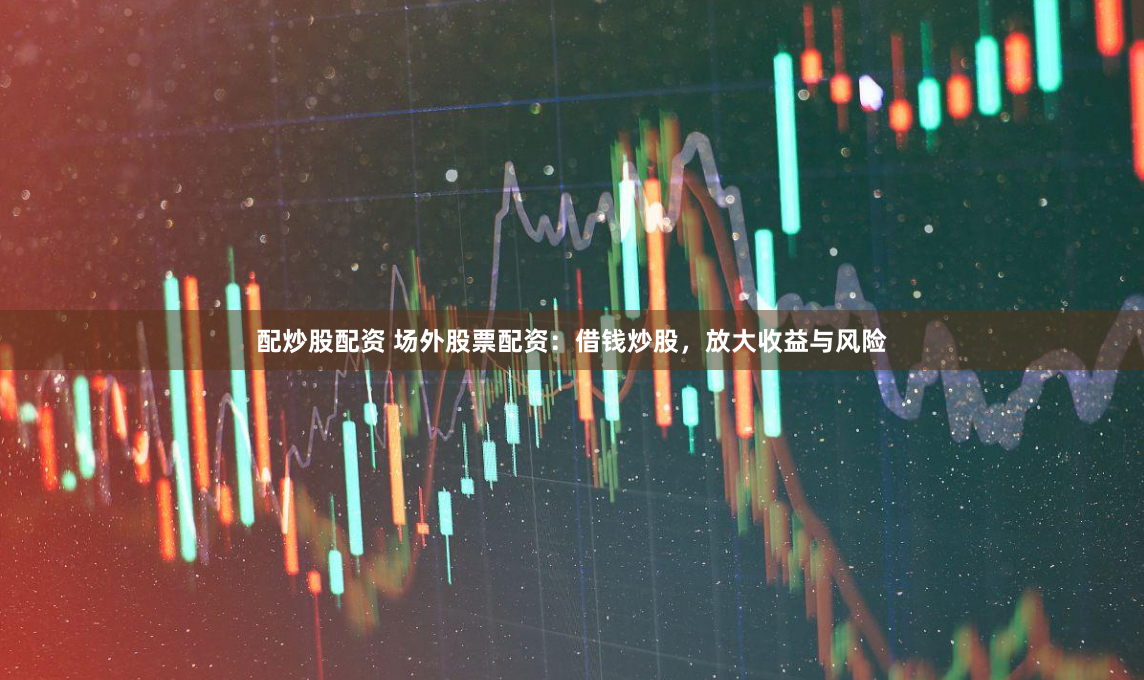 配炒股配资 场外股票配资:借钱炒股,放大收益与风险