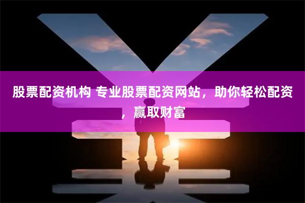 股票配资机构 专业股票配资网站,助你轻松配资,赢取财富