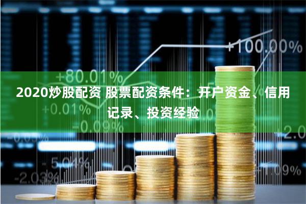 2020炒股配资 股票配资条件:开户资金、信用记录、投资经验