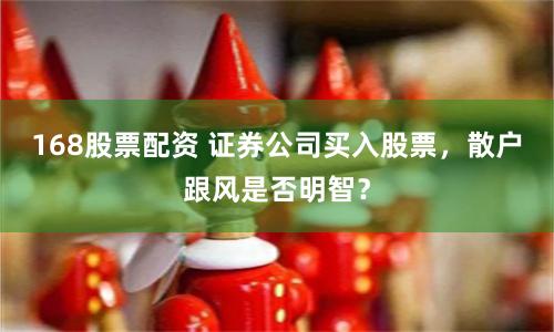 168股票配资 证券公司买入股票,散户跟风是否明智?