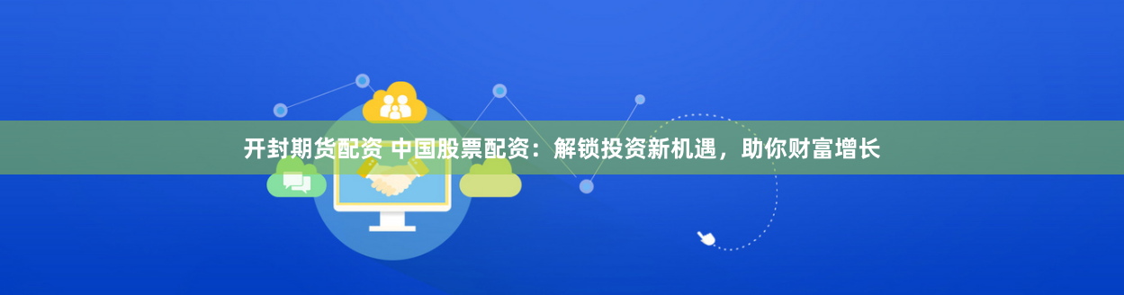 开封期货配资 中国股票配资：解锁投资新机遇，助你财富增长