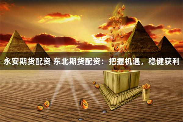 永安期货配资 东北期货配资:把握机遇,稳健获利
