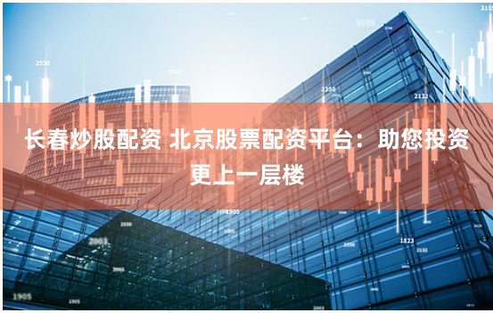 长春炒股配资 北京股票配资平台:助您投资更上一层楼