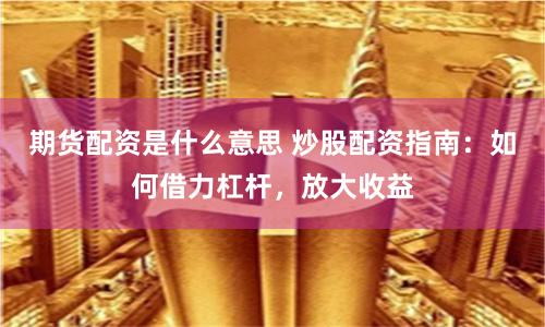 期货配资是什么意思 炒股配资指南：如何借力杠杆，放大收益