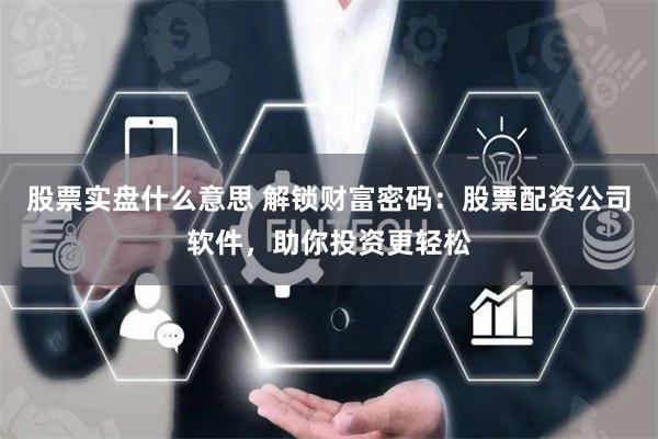 股票实盘什么意思 解锁财富密码:股票配资公司软件,助你投资更轻松