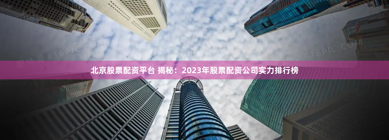 北京股票配资平台 揭秘:2023年股票配资公司实力排行榜