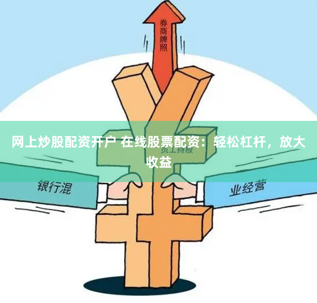 网上炒股配资开户 在线股票配资:轻松杠杆,放大收益