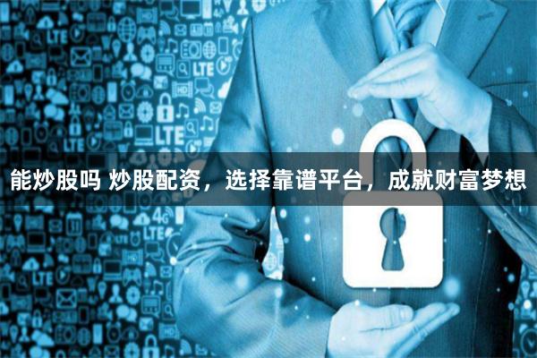 能炒股吗 炒股配资,选择靠谱平台,成就财富梦想
