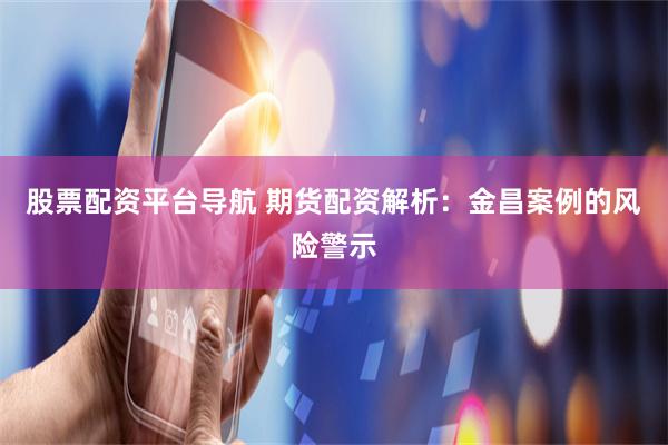 股票配资平台导航 期货配资解析：金昌案例的风险警示