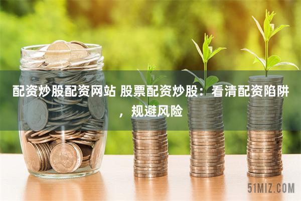 配资炒股配资网站 股票配资炒股：看清配资陷阱，规避风险