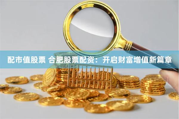 配市值股票 合肥股票配资：开启财富增值新篇章