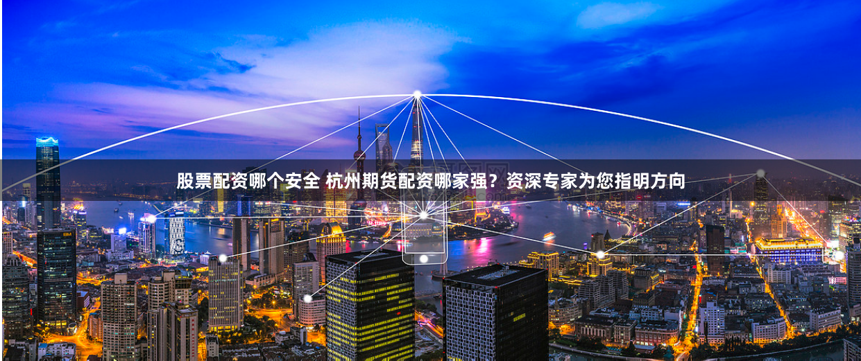 股票配资哪个安全 杭州期货配资哪家强?资深专家为您指明方向