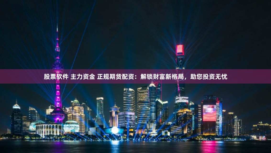股票软件 主力资金 正规期货配资：解锁财富新格局，助您投资无忧