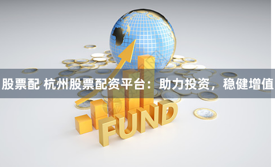 股票配 杭州股票配资平台：助力投资，稳健增值