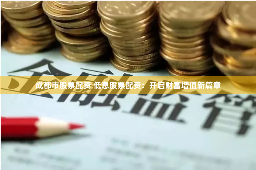 成都市股票配资 低息股票配资：开启财富增值新篇章