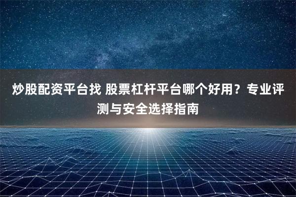 炒股配资平台找 股票杠杆平台哪个好用？专业评测与安全选择指南