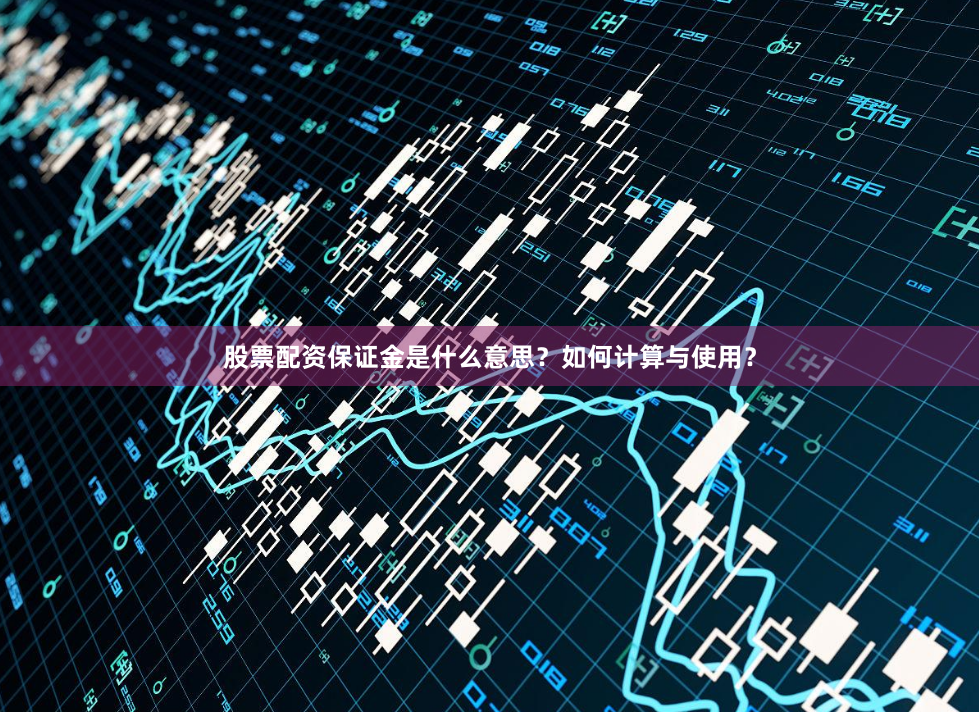 股票配资保证金是什么意思？如何计算与使用？