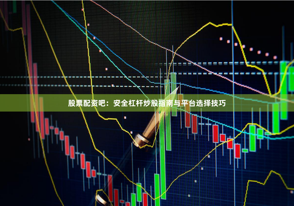 股票配资吧:安全杠杆炒股指南与平台选择技巧