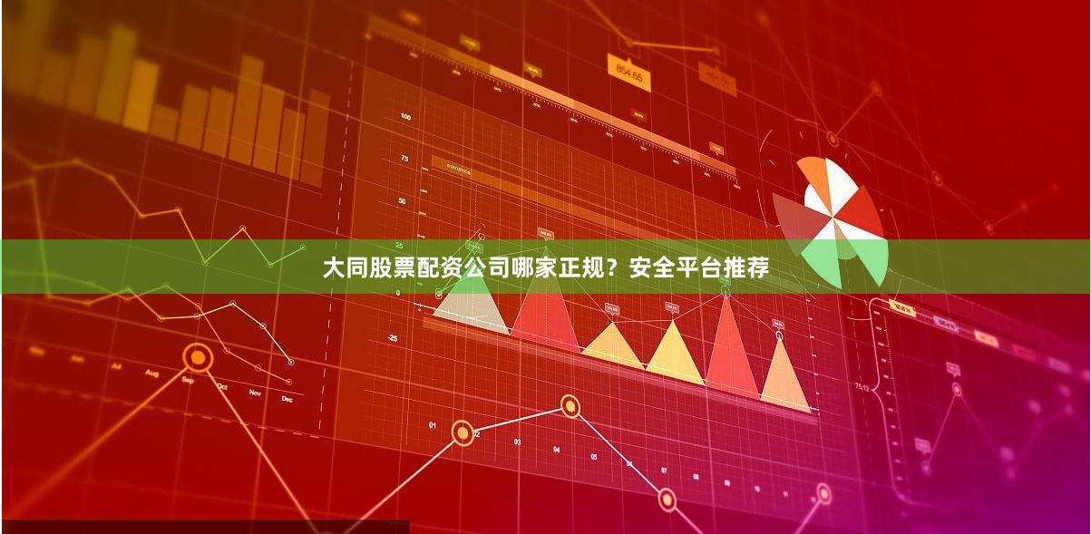 大同股票配资公司哪家正规？安全平台推荐