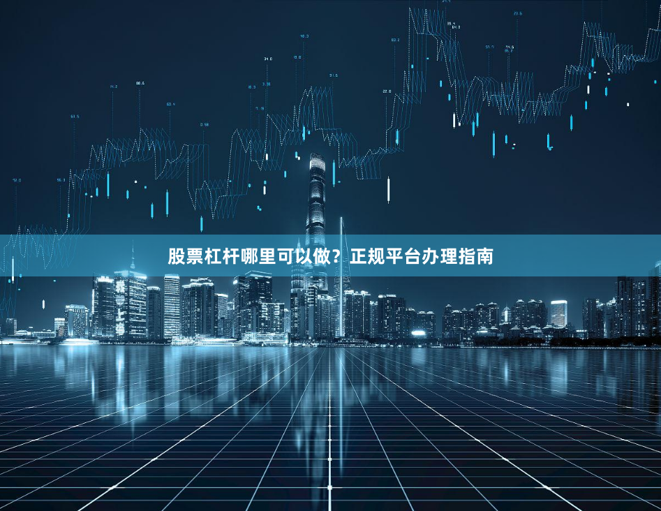 股票杠杆哪里可以做？正规平台办理指南