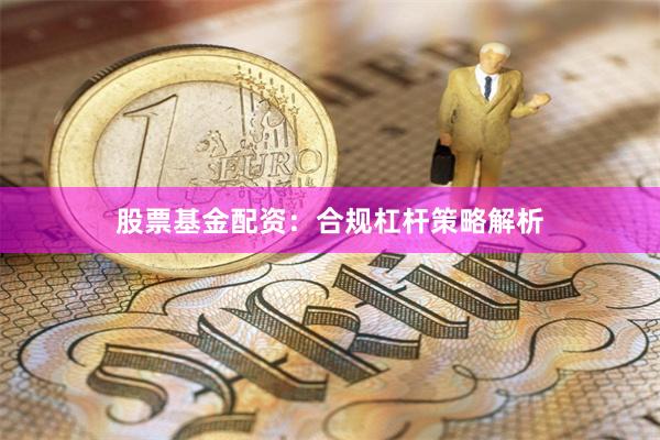 股票基金配资：合规杠杆策略解析