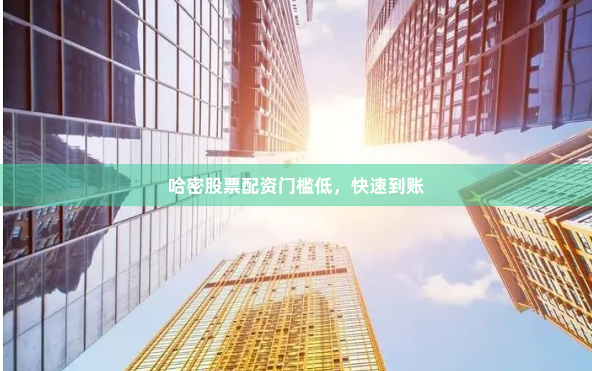 哈密股票配资门槛低，快速到账