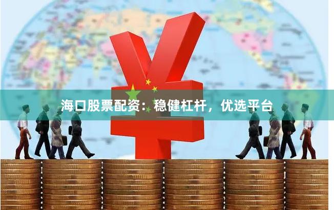 海口股票配资：稳健杠杆，优选平台