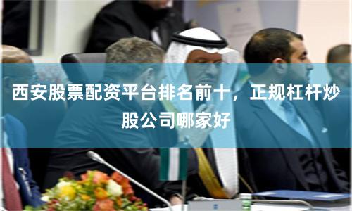西安股票配资平台排名前十，正规杠杆炒股公司哪家好