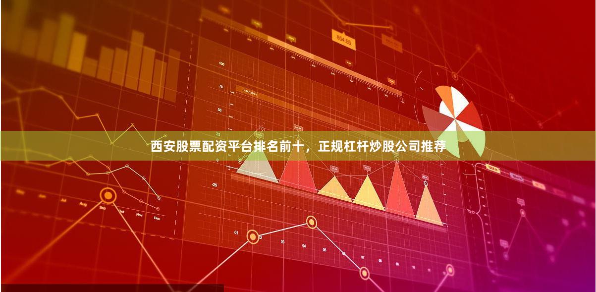 西安股票配资平台排名前十，正规杠杆炒股公司推荐