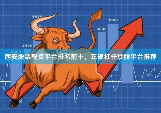 西安股票配资平台排名前十，正规杠杆炒股平台推荐