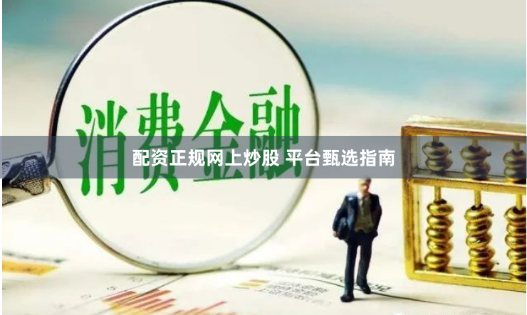 配资正规网上炒股 平台甄选指南