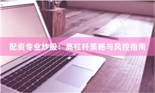 配资专业炒股:高杠杆策略与风控指南