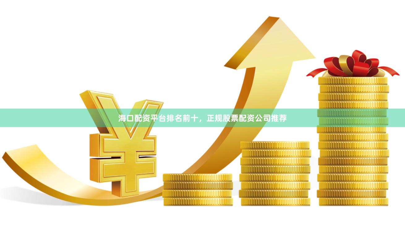 海口配资平台排名前十，正规股票配资公司推荐