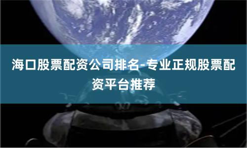 海口股票配资公司排名-专业正规股票配资平台推荐