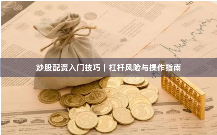 炒股配资入门技巧｜杠杆风险与操作指南