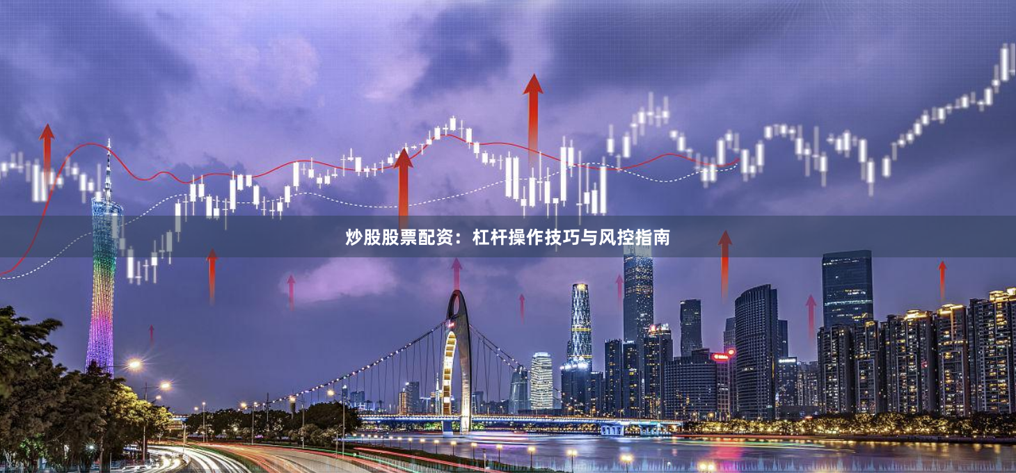 炒股股票配资：杠杆操作技巧与风控指南