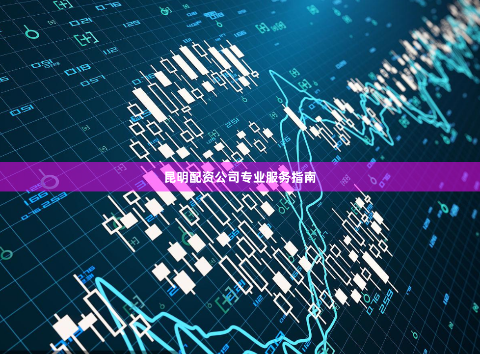 昆明配资公司专业服务指南
