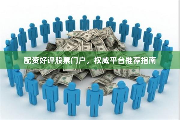 配资好评股票门户，权威平台推荐指南