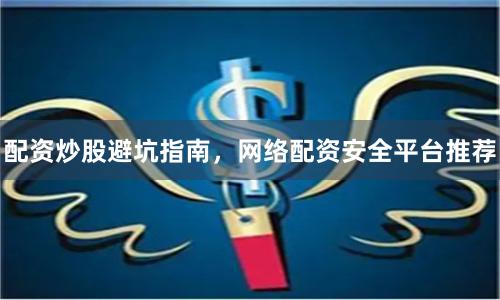 配资炒股避坑指南，网络配资安全平台推荐