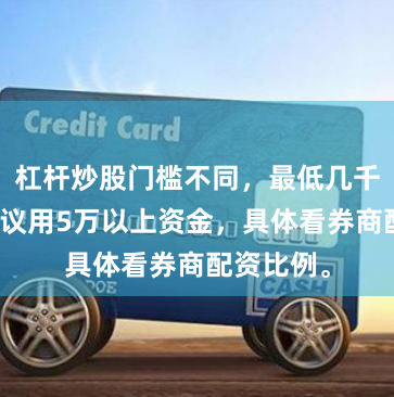 杠杆炒股门槛不同,最低几千元,但建议用5万以上资金,具体看券商配资比例。