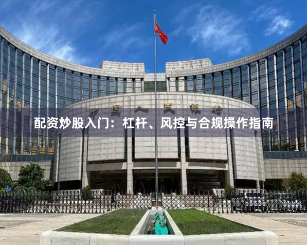 配资炒股入门：杠杆、风控与合规操作指南