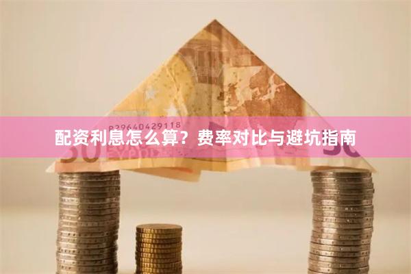 配资利息怎么算？费率对比与避坑指南
