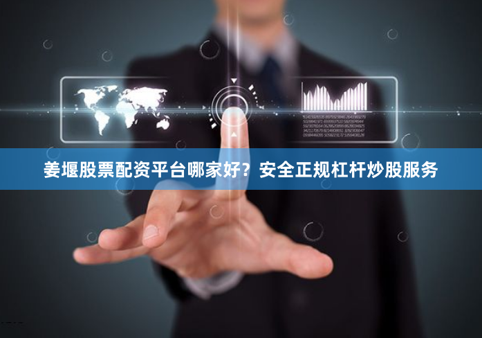 姜堰股票配资平台哪家好？安全正规杠杆炒股服务