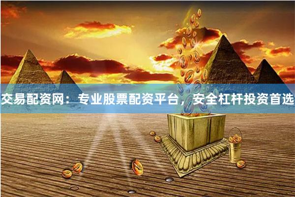 交易配资网：专业股票配资平台，安全杠杆投资首选