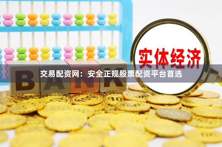 交易配资网：安全正规股票配资平台首选